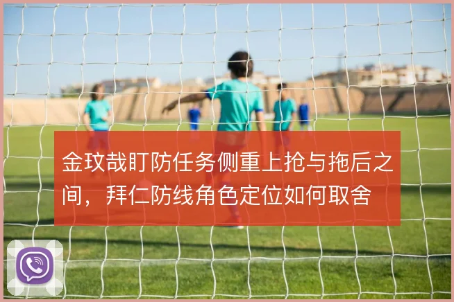 金玟哉盯防任务侧重上抢与拖后之间，拜仁防线角色定位如何取舍