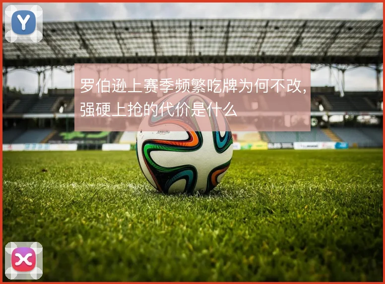 罗伯逊上赛季频繁吃牌为何不改,强硬上抢的代价是什么