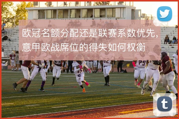 欧冠名额分配还是联赛系数优先,意甲欧战席位的得失如何权衡