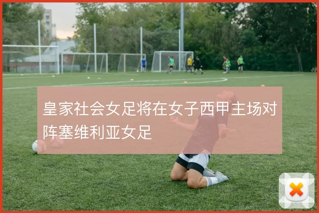 皇家社会女足将在女子西甲主场对阵塞维利亚女足