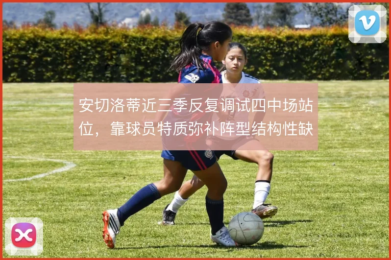 安切洛蒂近三季反复调试四中场站位，靠球员特质弥补阵型结构性缺口