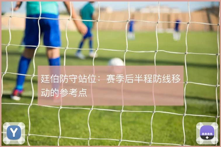 廷伯防守站位：赛季后半程防线移动的参考点