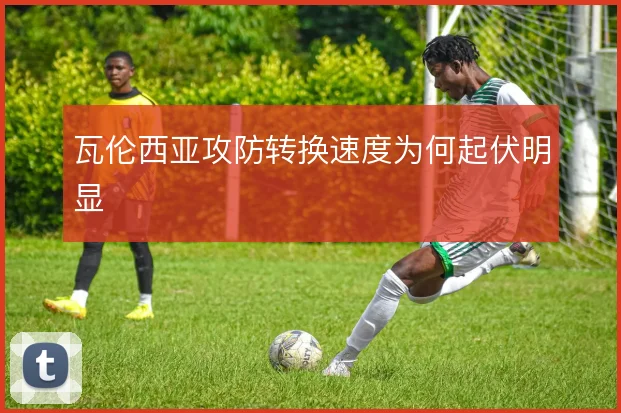 瓦伦西亚攻防转换速度为何起伏明显