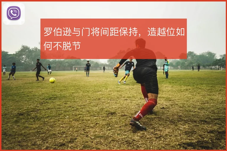 罗伯逊与门将间距保持,造越位如何不脱节