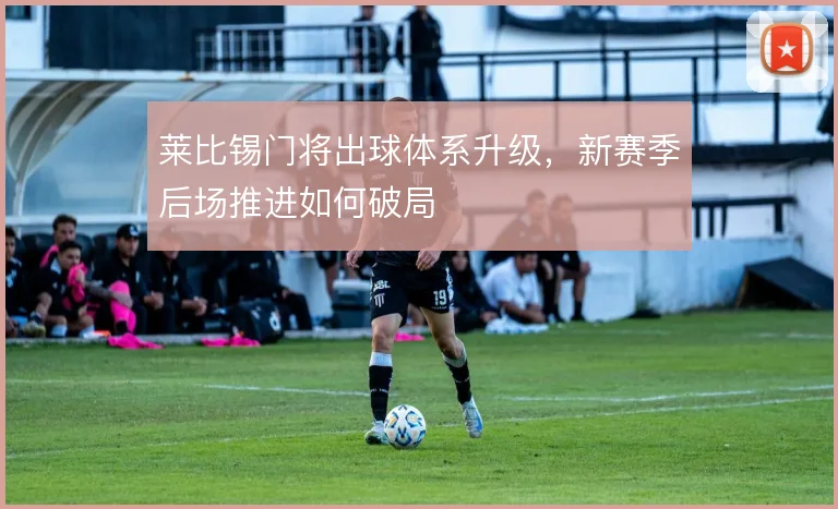 莱比锡门将出球体系升级，新赛季后场推进如何破局