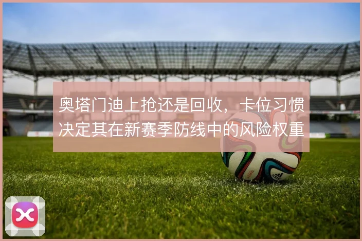 奥塔门迪上抢还是回收，卡位习惯决定其在新赛季防线中的风险权重