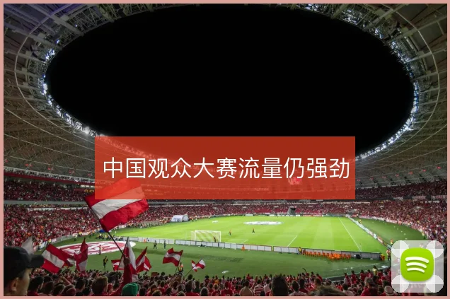 中国观众大赛流量仍强劲