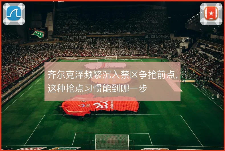 齐尔克泽频繁沉入禁区争抢前点,这种抢点习惯能到哪一步