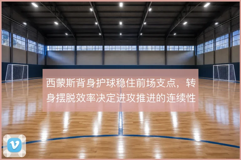 西蒙斯背身护球稳住前场支点,转身摆脱效率决定进攻推进的连续性