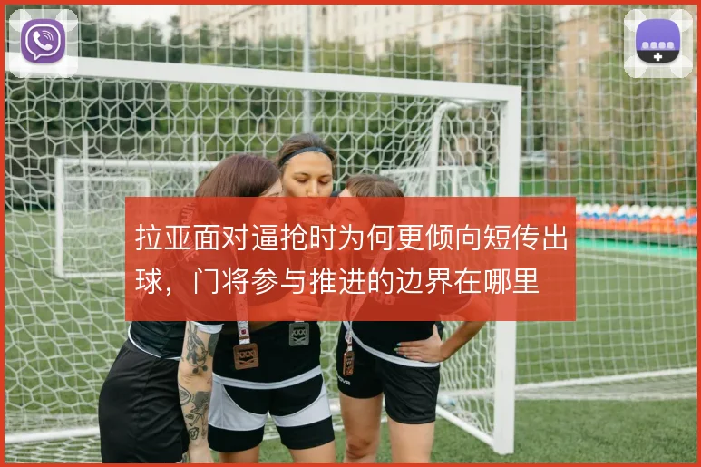 拉亚面对逼抢时为何更倾向短传出球，门将参与推进的边界在哪里