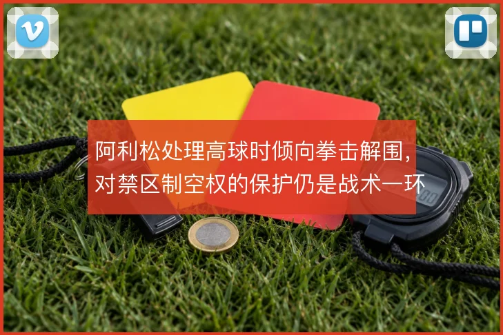 阿利松处理高球时倾向拳击解围,对禁区制空权的保护仍是战术一环