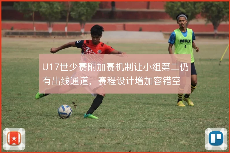 U17世少赛附加赛机制让小组第二仍有出线通道,赛程设计增加容错空间