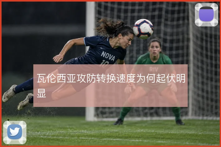 瓦伦西亚攻防转换速度为何起伏明显