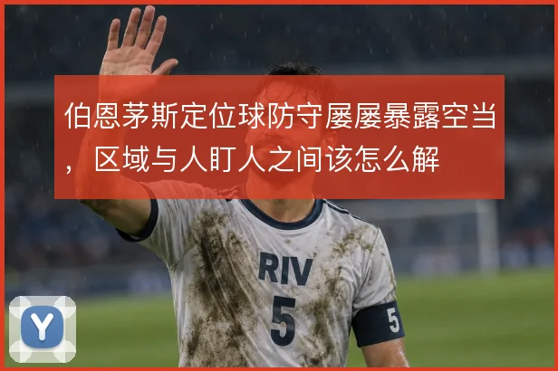 伯恩茅斯定位球防守屡屡暴露空当,区域与人盯人之间该怎么解