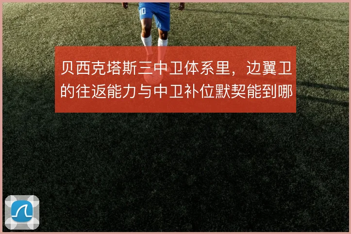 贝西克塔斯三中卫体系里,边翼卫的往返能力与中卫补位默契能到哪一步