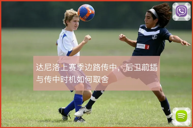 达尼洛上赛季边路传中,后卫前插与传中时机如何取舍