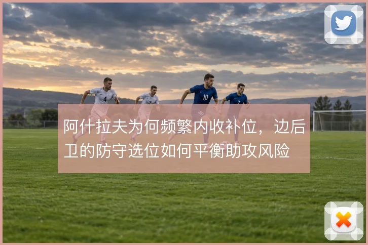 阿什拉夫为何频繁内收补位，边后卫的防守选位如何平衡助攻风险