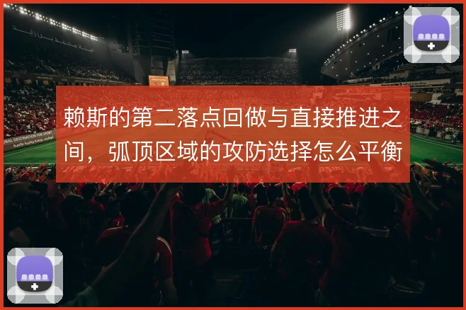 赖斯的第二落点回做与直接推进之间，弧顶区域的攻防选择怎么平衡