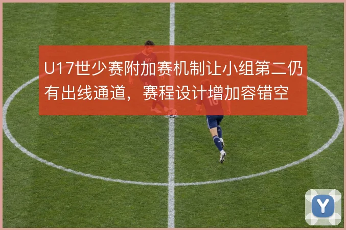 U17世少赛附加赛机制让小组第二仍有出线通道,赛程设计增加容错空间