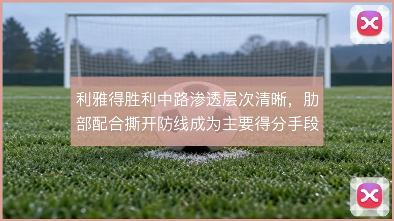 利雅得胜利中路渗透层次清晰,肋部配合撕开防线成为主要得分手段