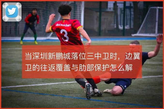 当深圳新鹏城落位三中卫时,边翼卫的往返覆盖与肋部保护怎么解