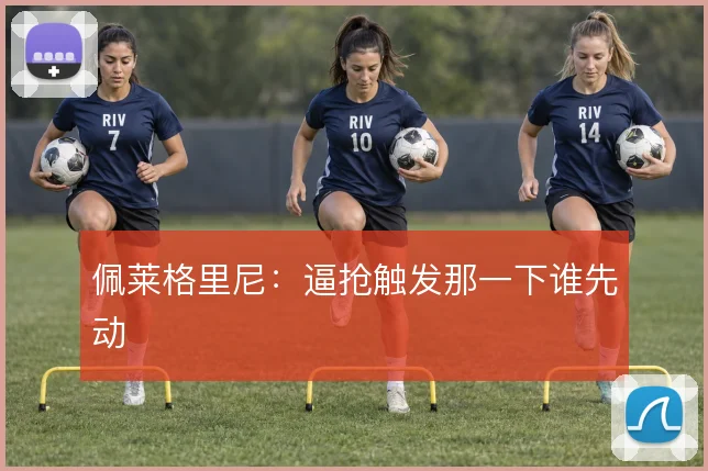 佩莱格里尼:逼抢触发那一下谁先动