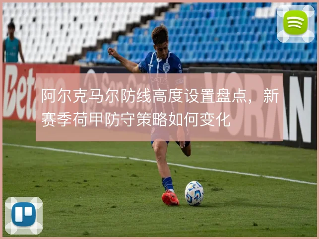 阿尔克马尔防线高度设置盘点，新赛季荷甲防守策略如何变化
