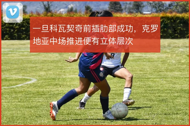 一旦科瓦契奇前插肋部成功,克罗地亚中场推进便有立体层次
