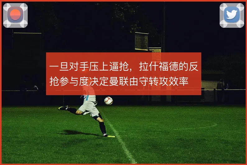 一旦对手压上逼抢,拉什福德的反抢参与度决定曼联由守转攻效率