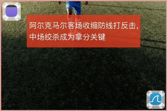 阿尔克马尔客场收缩防线打反击，中场绞杀成为拿分关键