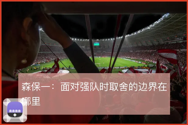 森保一:面对强队时取舍的边界在哪里