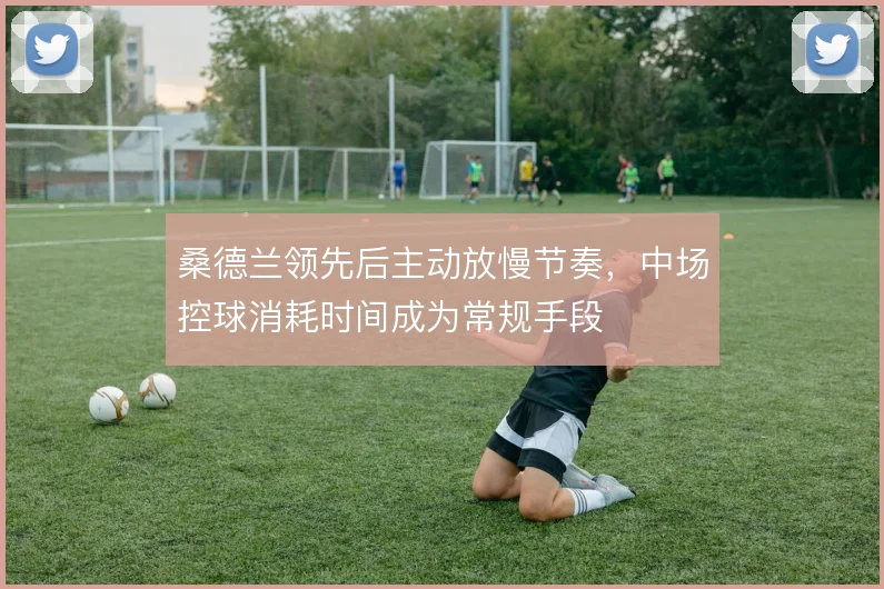 桑德兰领先后主动放慢节奏,中场控球消耗时间成为常规手段