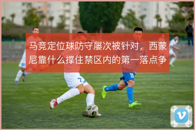 马竞定位球防守屡次被针对,西蒙尼靠什么撑住禁区内的第一落点争夺