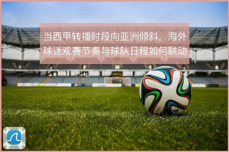 当西甲转播时段向亚洲倾斜,海外球迷观赛节奏与球队日程如何联动