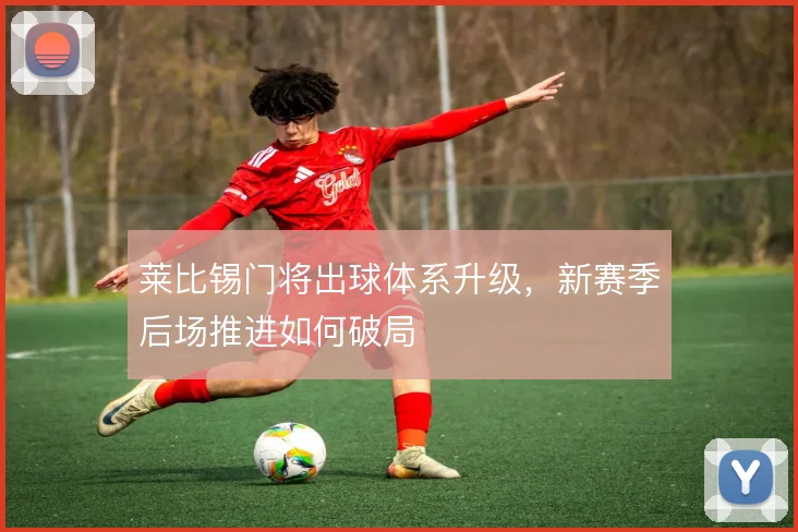 莱比锡门将出球体系升级,新赛季后场推进如何破局