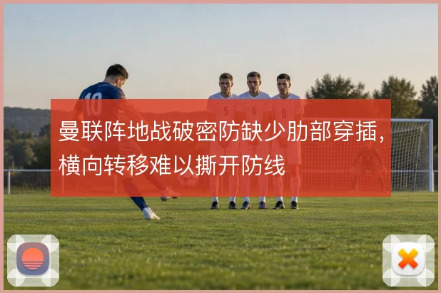 曼联阵地战破密防缺少肋部穿插,横向转移难以撕开防线