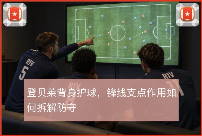 登贝莱背身护球,锋线支点作用如何拆解防守