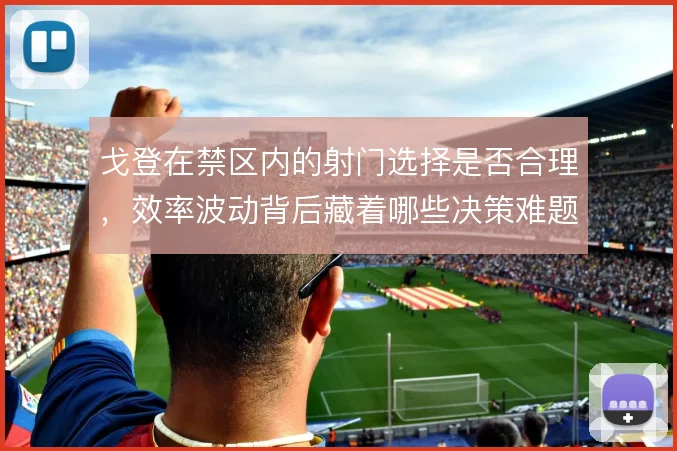 戈登在禁区内的射门选择是否合理,效率波动背后藏着哪些决策难题