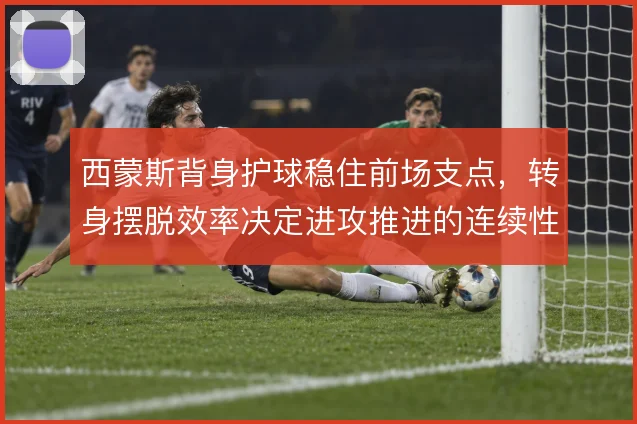 西蒙斯背身护球稳住前场支点,转身摆脱效率决定进攻推进的连续性