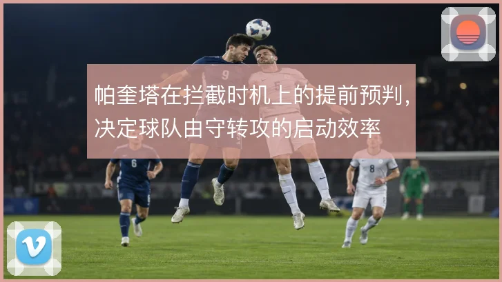 帕奎塔在拦截时机上的提前预判,决定球队由守转攻的启动效率