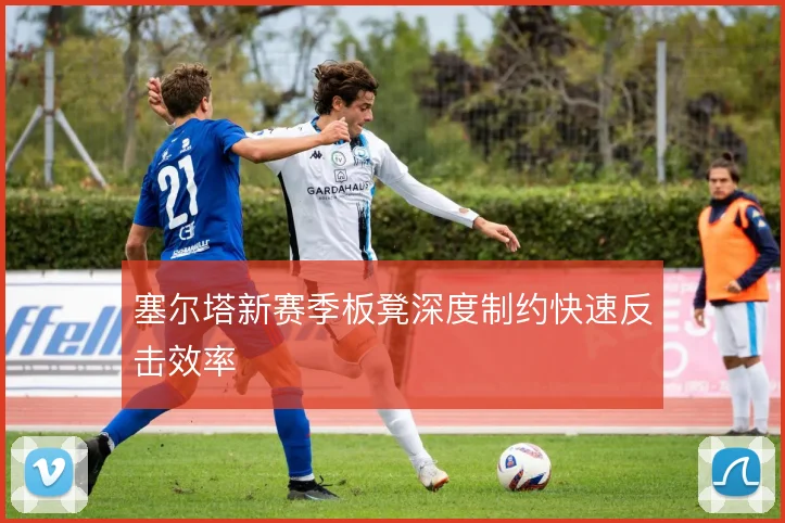 塞尔塔新赛季板凳深度制约快速反击效率