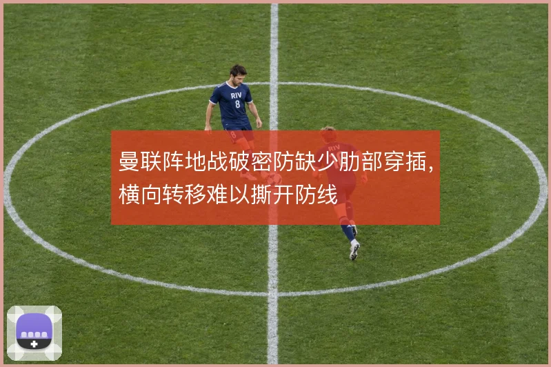 曼联阵地战破密防缺少肋部穿插,横向转移难以撕开防线