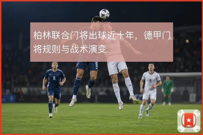 柏林联合门将出球近十年,德甲门将规则与战术演变