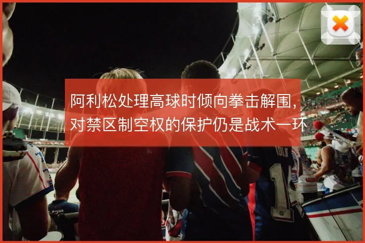 阿利松处理高球时倾向拳击解围,对禁区制空权的保护仍是战术一环