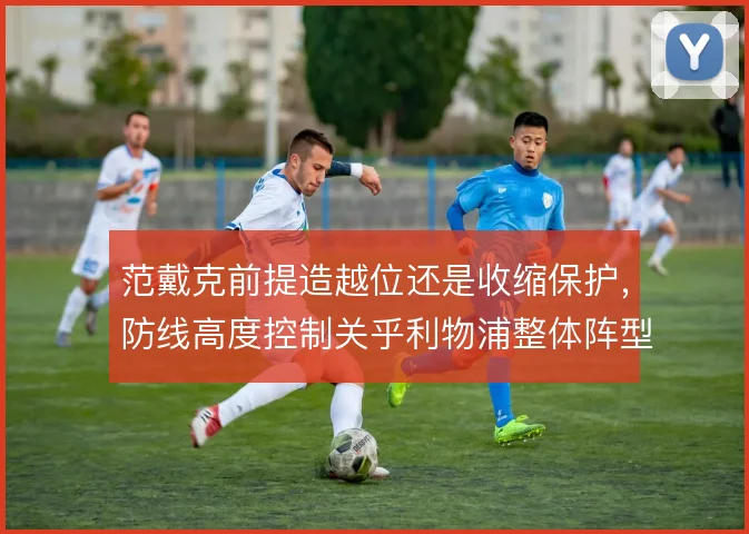 范戴克前提造越位还是收缩保护,防线高度控制关乎利物浦整体阵型