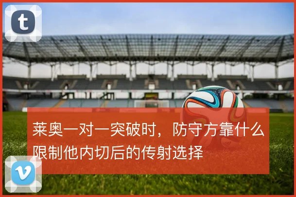 莱奥一对一突破时,防守方靠什么限制他内切后的传射选择