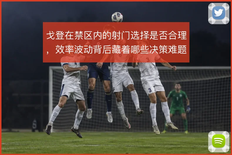 戈登在禁区内的射门选择是否合理,效率波动背后藏着哪些决策难题