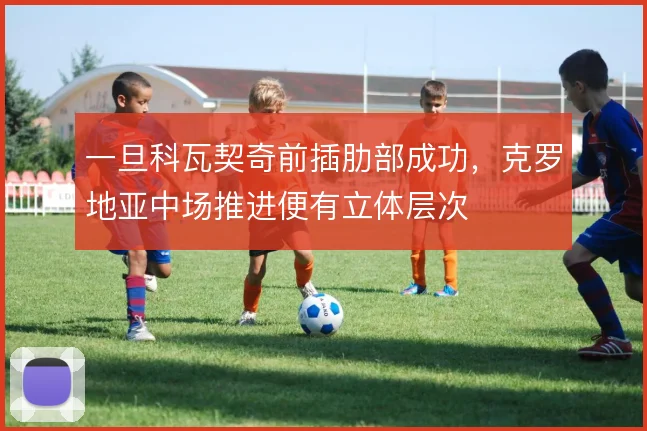 一旦科瓦契奇前插肋部成功，克罗地亚中场推进便有立体层次