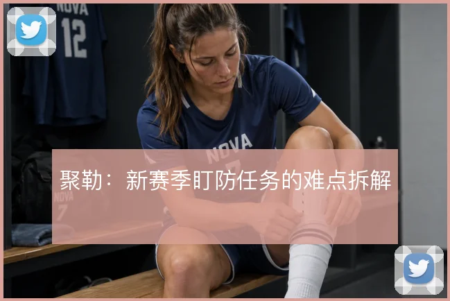 聚勒：新赛季盯防任务的难点拆解