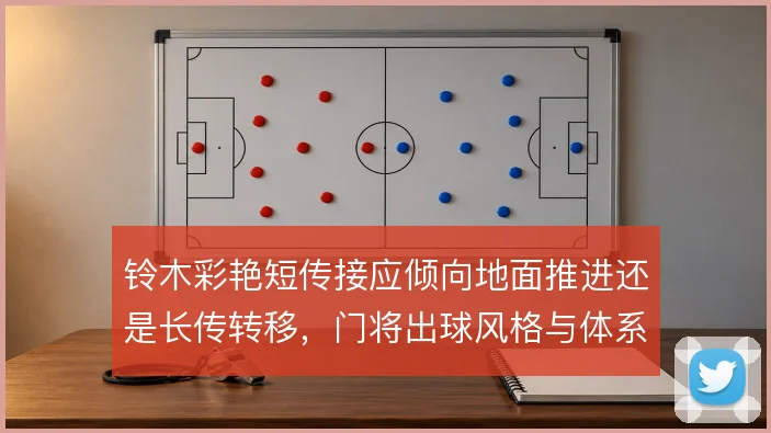 铃木彩艳短传接应倾向地面推进还是长传转移,门将出球风格与体系适配